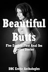 Beautiful Butts: Five Explicit First Anal Sex Erotica Stories Beautiful Butts: Five Explicit First Anal Sex Erotica Stories