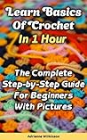 Learn Basics Of Crochet In 1 Hour. The Complete Step-by-Step Guide For Beginners With Pictures: (Crochet patterns, Crochet books, Crochet for beginners, ... beginner's guide, step-by-step projects)