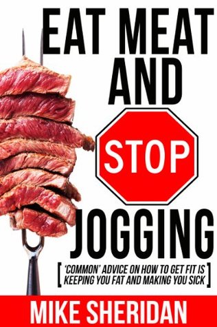 Eat Meat And Stop Jogging: 'Common' Advice On How To Get Fit Is Keeping You Fat And Making You Sick (Kindle Edition)