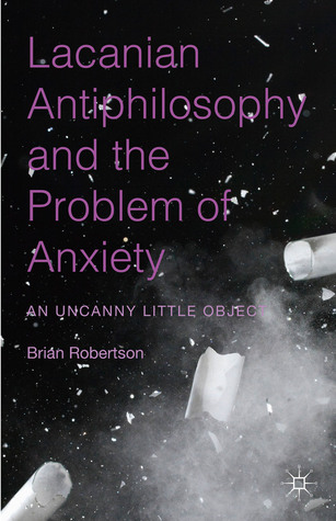 Lacanian Antiphilosophy and the Problem of Anxiety: An Uncanny Little Object (Hardcover)