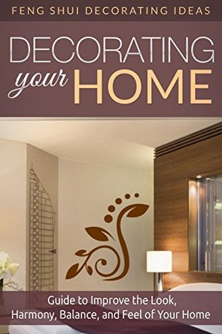 Decorating Your Home: Feng Shui Decorating Ideas Guide to Improve the Look, Harmony, Balance, and Feel of Your Home (Feng Shui, Interior Design, Interior ... Decorating Books, Peaceful Mind)