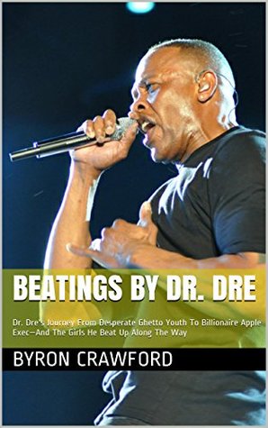Beatings By Dr. Dre: Dr. Dre's Journey From Desperate Ghetto Youth To Billionaire Apple Exec—And The Girls He Beat Up Along The Way (Kindle Edition)