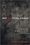 How Not to Kill a Muslim: A Manifesto of Hope for Christianity and Islam in North America How Not to Kill a Muslim: A Manifesto of Hope for Christianity and Islam in North America