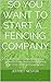 So You Want To Start A... Fencing Company: Includes how-to guide and cost appendixes for starting and running your very own fencing company.