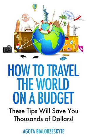 How to Travel the World on a Budget: These Tips Will Save You Thousands of Dollars! (Kindle Edition)
