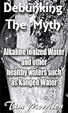 Debunking The Myth - Alkaline Water Ionizers: and other healthy waters such as Kangen water