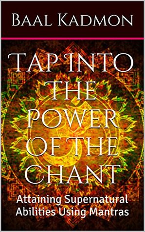 Tap Into The Power Of The Chant: Attaining Supernatural Abilities Using Mantras (Supernatural Attainments Series Book 1)