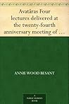 Avatâras Four lectures delivered at the twenty-fourth anniversary meeting of the Theosophical Society at Adyar, Madras, December, 1899 Avatâras Four lectures delivered at the twenty-fourth anniversary meeting of the Theosophical Society at Adyar, Madras, December, 1899