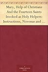 Mary, Help of Christians And the Fourteen Saints Invoked as Holy Helpers: Instructions, Novenas and Prayers with Thoughts of the Saints for Every Day in the Year