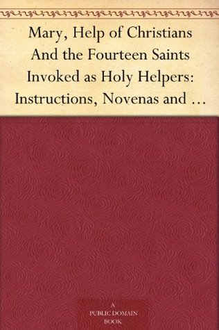 Mary, Help of Christians And the Fourteen Saints Invoked as Holy Helpers: Instructions, Novenas and Prayers with Thoughts of the Saints for Every Day in the Year (Kindle Edition)