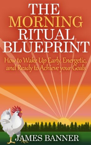 The Morning Ritual Blueprint - How to Wake Up Early, Energetic, and Ready to Achieve your Goals (The Morning Routine Series - Ultimate Guide to Creating a Successful Morning Ritual Book 1)