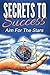 Secrets To Success - Aim For The Stars: Success Principles, Motivation & Inspiration, Achieve Goals & Get Things Done, Success & Happiness, Success Strategies, Why People Fail, Live Your Dream