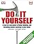 Do It Yourself: A Step-By-Step Guide to Fixing, Building, and Installing Almost Everything in Your Home