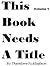 This Book Needs a Title: Volume 1