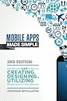 Mobile Apps Made Simple: The Ultimate Guide to Quickly Creating, Designing and Utilizing Mobile Apps for Your Business - 2nd Edition Mobile Apps Made Simple: The Ultimate Guide to Quickly Creating, Designing and Utilizing Mobile Apps for Your Business - 2nd Edition