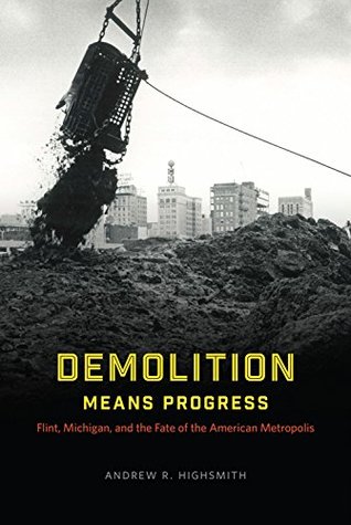 Demolition Means Progress: Flint, Michigan, and the Fate of the American Metropolis (Historical Studies of Urban America)