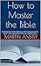 How to Master the Bible: An Exposition of the Method, a Demonstration of the Power, and a Revelation of the Joy of Bible Study.