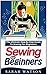 Sewing for Beginners: The Ultimate Step-By-Step Guide to Sewing for Beginners
