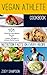 Vegan Athlete Cookbook: 101 Flavorful Plant-Based Recipes For Health, Strength, and Athletic Performance