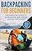 Backpacking: Backpacking For Beginners - With Insider Money Saving Tips. The Essential Guide To Backpacking And Hiking Around The World. (Backpacker Guide, Hiking Guide, Backpacking 101)