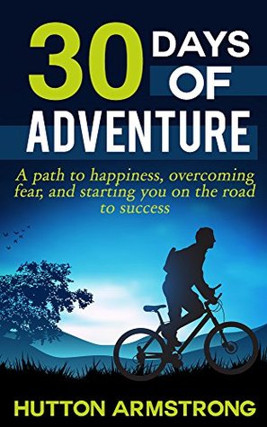 30 Days Of Adventure: A Path To Happiness, Overcoming Fear, And Starting You On The Road To Success (Kindle Edition)