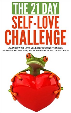 Self-Love: The 21-Day Self-Love Challenge - Learn how to love yourself unconditionally, cultivate self-worth, self-compassion and self-confidence (self ... happiness) (21-Day Challenges Book 6)