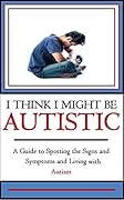I Think I Might Be Autistic: A Guide to Spotting the Signs and Symptoms and Living with Autism