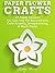 Paper Flower Crafts: 27 Paper Flowers You Can Use For Decorations, Card Accents, Scrapbooking, & Much More!
