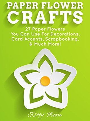 Paper Flower Crafts: 27 Paper Flowers You Can Use For Decorations, Card Accents, Scrapbooking, & Much More! (Kindle Edition)