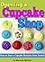 Opening a Cupcake Shop: How to Start a Cupcake Business from Scratch (The Cupcake Business Plan)