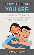 Be Loved for Who You Are: A Handbook for Taking Control of Your Love Life from the Inside Out