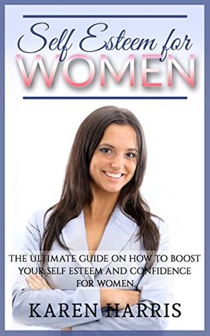 Self esteem for women: The Ultimate Guide on how to Boost your Self Esteem and Confidence for Women (improve self esteem, low self esteem, improve your ... (Self Esteem, Self esteem for women)
