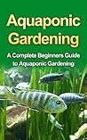 Aquaponics: Aquaponic Gardening for Beginners: A Complete Step by Step Guide to Grow Aquaponics at Home (: Aquaponics, Aquaponics Gardening, Aquaponics ... Gardening for Beginners, Hydroponics, Aqua)
