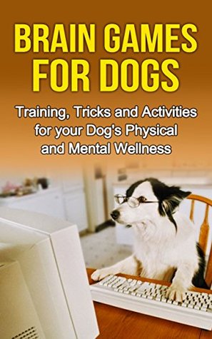 Brain Games for Dogs: Training, Tricks and Activities for your Dog’s Physical and Mental wellness( Dog training, Puppy training,Pet training books, Puppy ... games for dogs, How to train a dog Book 1)