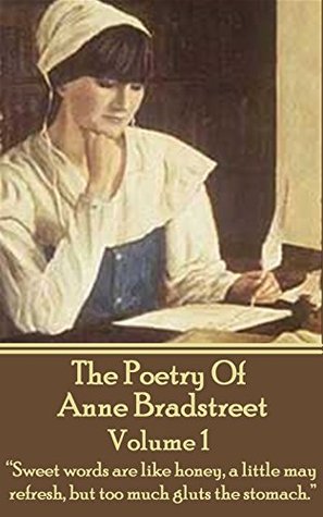 The Poetry Of Anne Bradstreet. Volume 1: "Sweet words are like honey, a little may refresh, but too much gluts the stomach."
