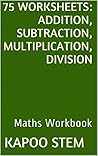 75 Worksheets for Daily Math Practice: Addition, Subtraction, Multiplication, Division: Maths Workbook