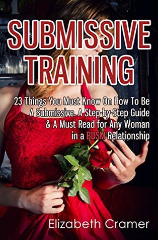 Submissive Training: 23 Things You Must Know About How To Be A Submissive. A Must Read For Any Woman In A BDSM Relationship (Women's Guide to BDSM Book 3)