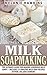 Milk Soapmaking: The Ultimate Guide For Making Luxurious Milk Soaps – Includes 23 Amazing Milk Soap Recipes (How To Make Natural Soap, Homemade Soap, Skin Care)