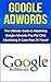 Understand Google Adwords Today: The Ultimate Guide to Mastering Google Adwords Pay Per Click Advertising in Less Than 24 Hours! (google adwords 2014, ... advertising, google marketing, adwords)