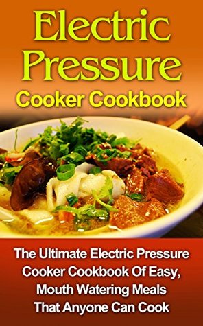 Electric Pressure Cooker Cookbook: The Ultimate Electric Pressure Cooker Cookbook Of Easy, Mouth Watering Meals That Anyone Can Cook! (Electric Pressure ... Electric Pressure Cooker Cookbook Series)