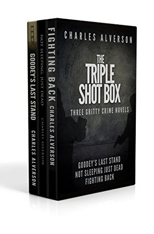 The Triple Shot Box (Goodey's Last Stand, Not Sleeping Just Dead & Fighting Back): Three Gritty Crime Novels