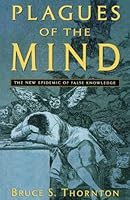 Plagues Of The Mind The New Epidemic Of False Knowledge By Bruce S Thornton