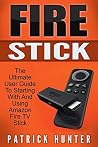 Fire Stick: The Ultimate User Guide To Starting With And Using Amazon Fire TV Stick (How To Use Fire Stick, Amazon Fire TV Stick User Guide, Streaming)