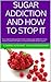 SUGAR ADDICTION AND HOW TO STOP IT: Your step by step guide to overcoming sugar addiction, overeating and binge eating once and for all
