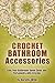 Crochet Bathroom Accessories: Give Your Bathroom Some Color and Personality with Crochet