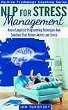 NLP: Stress Management: Neuro-Linguistic Programming Techniques And Solutions That Relieve Stress And Anxiety (Positive Psychology Coaching Series Book 3)
