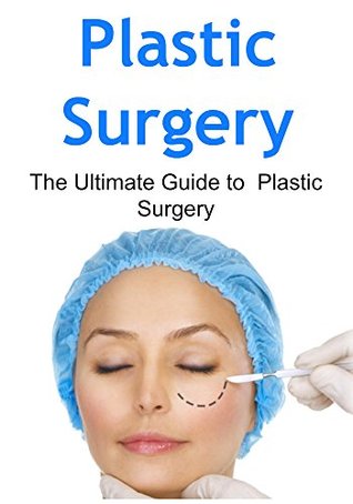 Plastic Surgery: The Ultimate Guide to Plastic Surgery: (Plastic Surgery, Plastic Surgery Book, Plastic Surgery Guide, Plastic Surgery Tips, Plastic Surgery Facts)