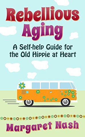 Rebellious Aging: A Self-help Guide for the Old Hippie at Heart (Hippie-at-Heart Self-Help Series)