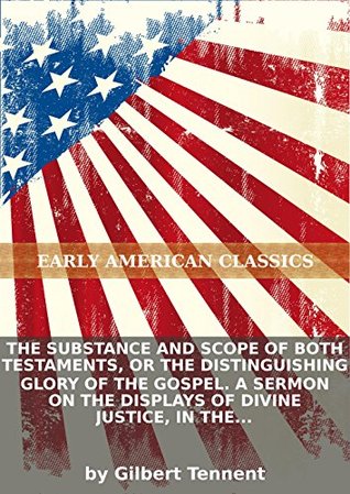 The substance and scope of both Testaments, or The distinguishing glory of the Gospel. A sermon on the displays of divine justice, in the...