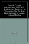 Spanish Colonial Administration, 1782-1810: The Intendant System in the Viceroyalty of the Rio De LA Plata Spanish Colonial Administration, 1782-1810: The Intendant System in the Viceroyalty of the Rio De LA Plata
